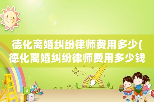 德化離婚糾紛律師費(fèi)用多少(德化離婚糾紛律師費(fèi)用多少錢)