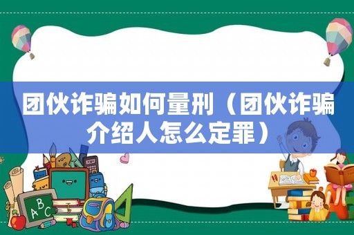團伙詐騙如何量刑（團伙詐騙介紹人怎么定罪）