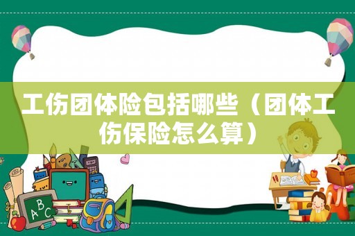 工傷團(tuán)體險(xiǎn)包括哪些（團(tuán)體工傷保險(xiǎn)怎么算）