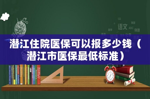 潛江住院醫保可以報多少錢（潛江市醫保最低標準）