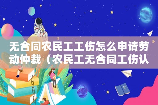 無合同農民工工傷怎么申請勞動仲裁（農民工無合同工傷認定年齡有無要求）