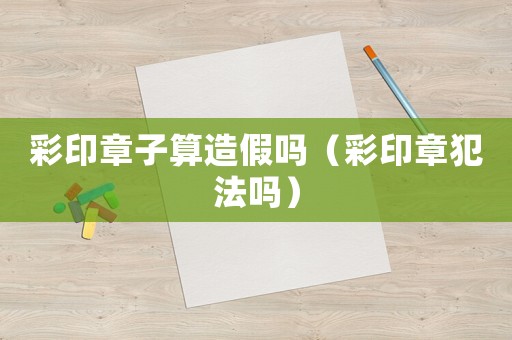 彩印章子算造假嗎（彩印章犯法嗎）