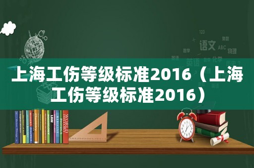 上海工傷等級(jí)標(biāo)準(zhǔn)2016（上海工傷等級(jí)標(biāo)準(zhǔn)2016）
