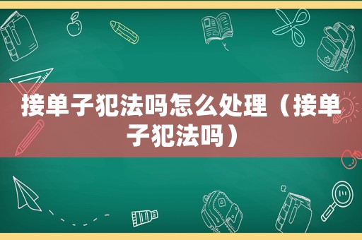 接單子犯法嗎怎么處理（接單子犯法嗎）