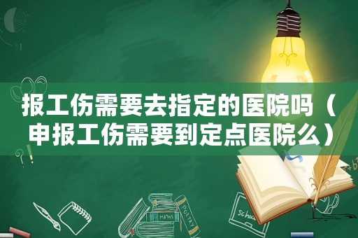 報工傷需要去指定的醫(yī)院嗎（申報工傷需要到定點醫(yī)院么）