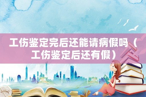 工傷鑒定完后還能請病假嗎（工傷鑒定后還有假）