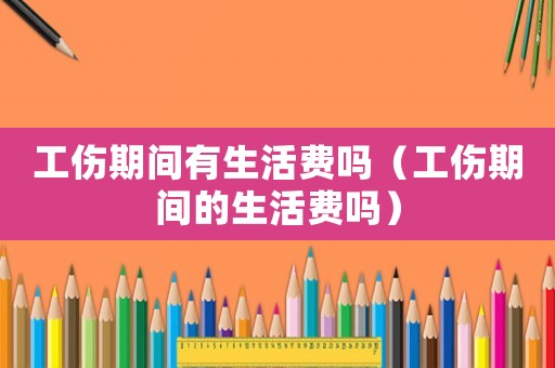 工傷期間有生活費嗎（工傷期間的生活費嗎）
