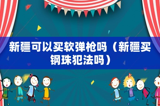新疆可以買軟彈槍嗎（新疆買鋼珠犯法嗎）