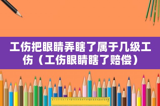 工傷把眼睛弄瞎了屬于幾級(jí)工傷（工傷眼睛瞎了賠償）