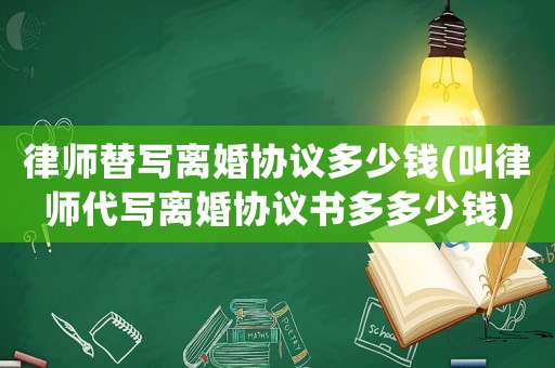律師替寫離婚協議多少錢(叫律師代寫離婚協議書多多少錢)