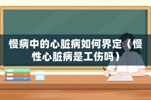 慢病中的心臟病如何界定（慢性心臟病是工傷嗎）