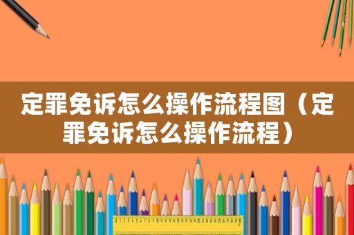 定罪免訴怎么操作流程圖（定罪免訴怎么操作流程）