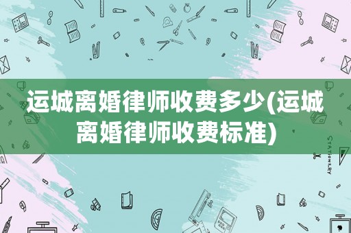 運城離婚律師收費多少(運城離婚律師收費標準)
