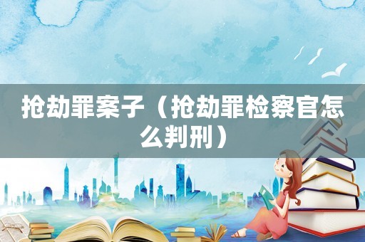 搶劫罪案子（搶劫罪檢察官怎么判刑）