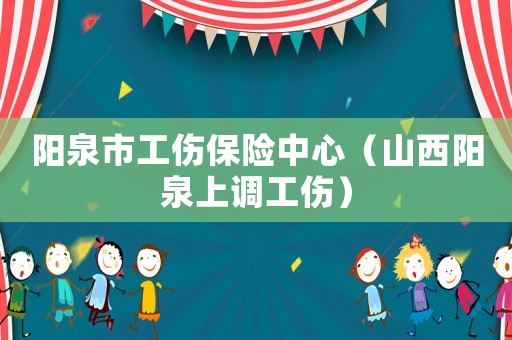 陽泉市工傷保險(xiǎn)中心（山西陽泉上調(diào)工傷）