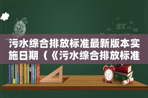 污水綜合排放標(biāo)準(zhǔn)最新版本實施日期（《污水綜合排放標(biāo)準(zhǔn)》最新版）