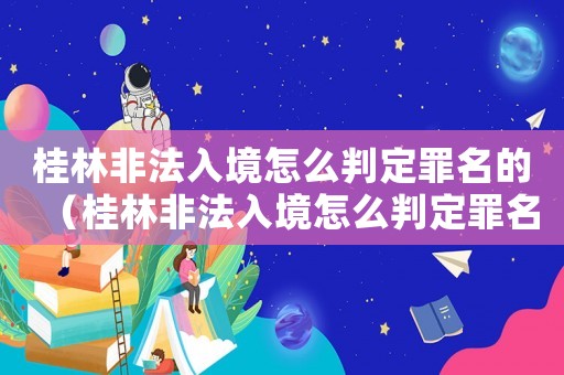 桂林非法入境怎么判定罪名的（桂林非法入境怎么判定罪名）