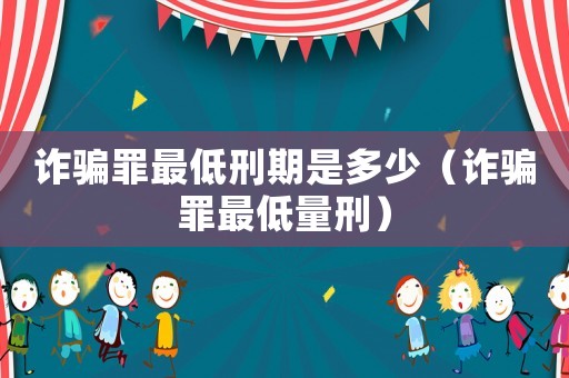 詐騙罪最低刑期是多少（詐騙罪最低量刑）