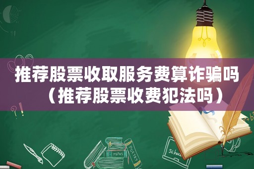推薦股票收取服務費算詐騙嗎（推薦股票收費犯法嗎）