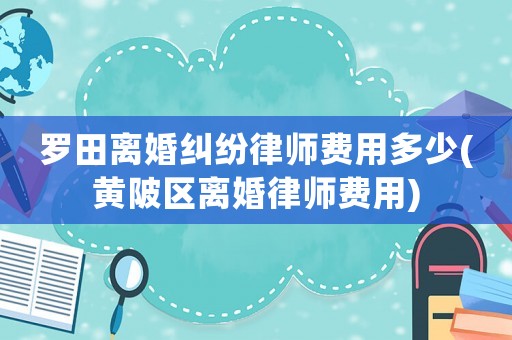 羅田離婚糾紛律師費用多少(黃陂區(qū)離婚律師費用)