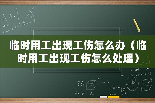 臨時(shí)用工出現(xiàn)工傷怎么辦（臨時(shí)用工出現(xiàn)工傷怎么處理）