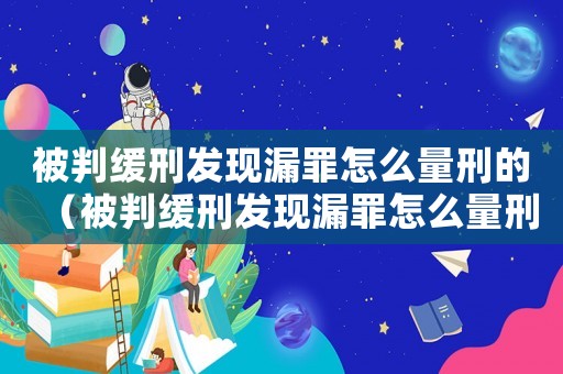 被判緩刑發現漏罪怎么量刑的（被判緩刑發現漏罪怎么量刑）