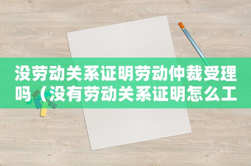 沒勞動關(guān)系證明勞動仲裁受理嗎（沒有勞動關(guān)系證明怎么工傷認定）