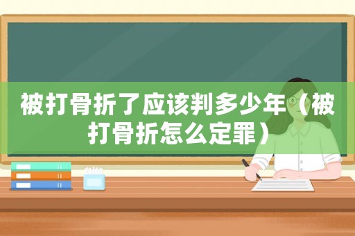 被打骨折了應(yīng)該判多少年（被打骨折怎么定罪）
