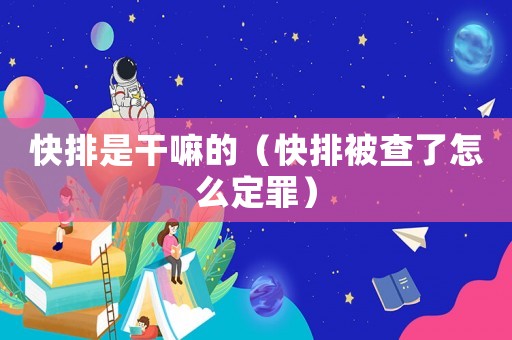 快排是干嘛的（快排被查了怎么定罪）