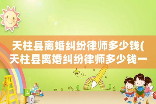 天柱縣離婚糾紛律師多少錢(天柱縣離婚糾紛律師多少錢一次)