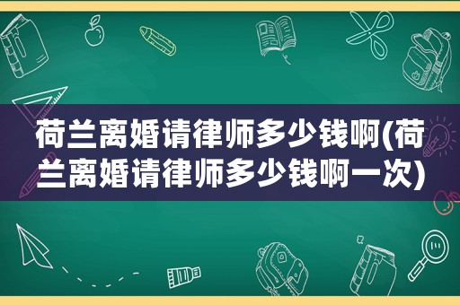 荷蘭離婚請律師多少錢啊(荷蘭離婚請律師多少錢啊一次)