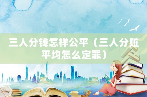 三人分錢怎樣公平（三人分贓平均怎么定罪）