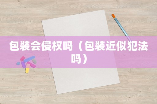 包裝會(huì)侵權(quán)嗎（包裝近似犯法嗎）