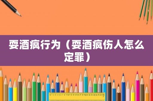 耍酒瘋行為（耍酒瘋傷人怎么定罪）