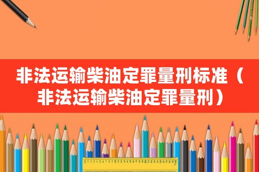 非法運輸柴油定罪量刑標準（非法運輸柴油定罪量刑）