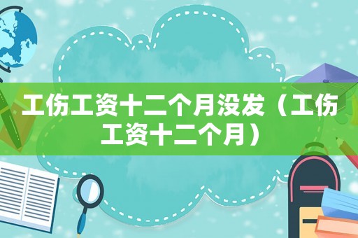 工傷工資十二個(gè)月沒(méi)發(fā)（工傷工資十二個(gè)月）