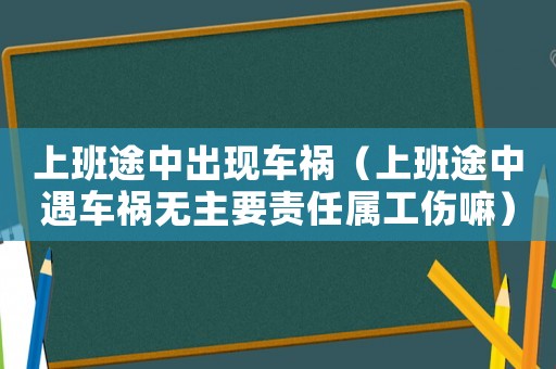 上班途中出現車禍（上班途中遇車禍無主要責任屬工傷嘛）