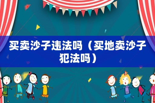 買賣沙子違法嗎（買地賣沙子犯法嗎）
