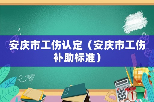 安慶市工傷認(rèn)定（安慶市工傷補(bǔ)助標(biāo)準(zhǔn)）