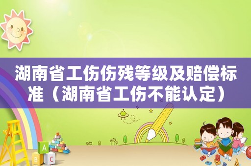 湖南省工傷傷殘等級及賠償標準（湖南省工傷不能認定）