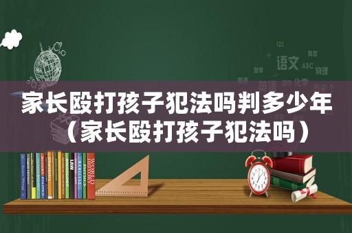 家長毆打孩子犯法嗎判多少年（家長毆打孩子犯法嗎）