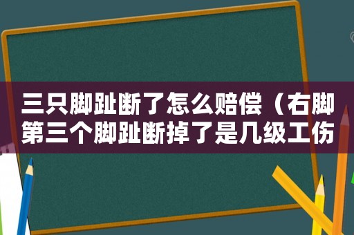 三只腳趾斷了怎么賠償（右腳第三個腳趾斷掉了是幾級工傷）