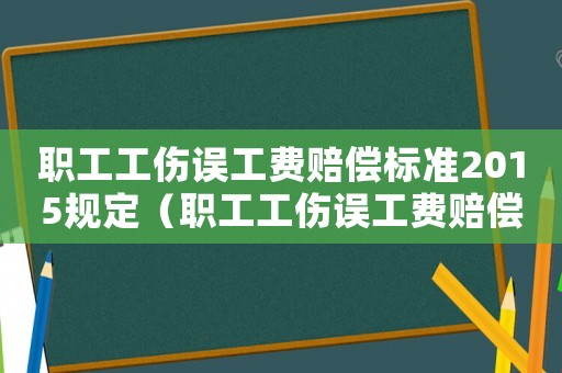 職工工傷誤工費(fèi)賠償標(biāo)準(zhǔn)2015規(guī)定（職工工傷誤工費(fèi)賠償標(biāo)準(zhǔn)2015）