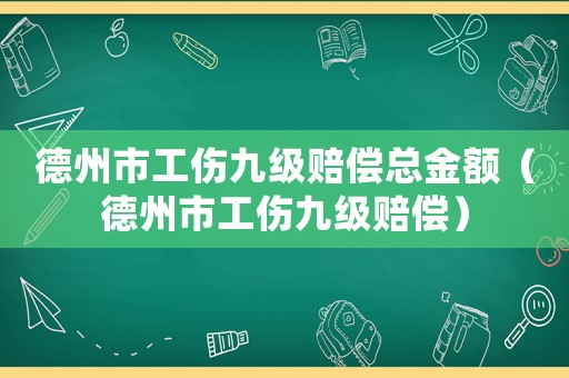 德州市工傷九級賠償總金額（德州市工傷九級賠償）
