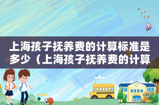 上海孩子撫養(yǎng)費(fèi)的計(jì)算標(biāo)準(zhǔn)是多少（上海孩子撫養(yǎng)費(fèi)的計(jì)算標(biāo)準(zhǔn)）