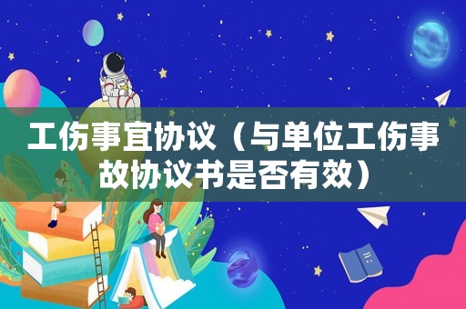 工傷事宜協議（與單位工傷事故協議書是否有效）