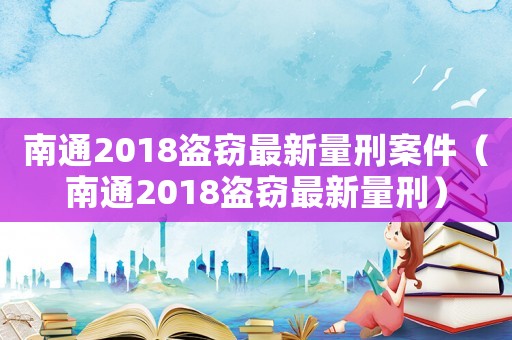 南通2018盜竊最新量刑案件（南通2018盜竊最新量刑）