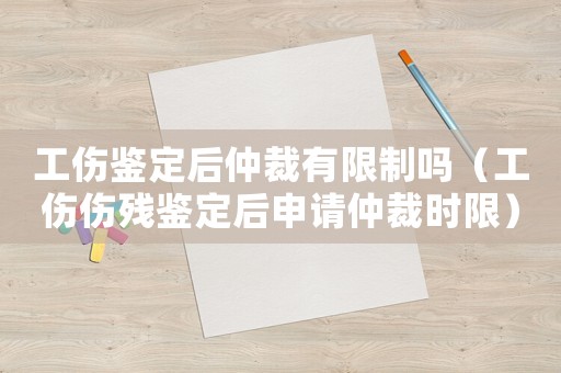 工傷鑒定后仲裁有限制嗎（工傷傷殘鑒定后申請仲裁時限）