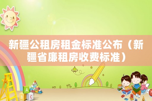 新疆公租房租金標準公布（新疆省廉租房收費標準）