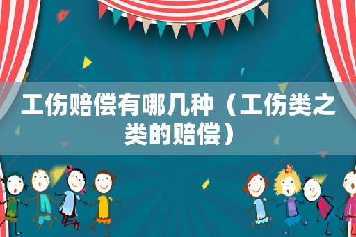 工傷賠償有哪幾種（工傷類之類的賠償）